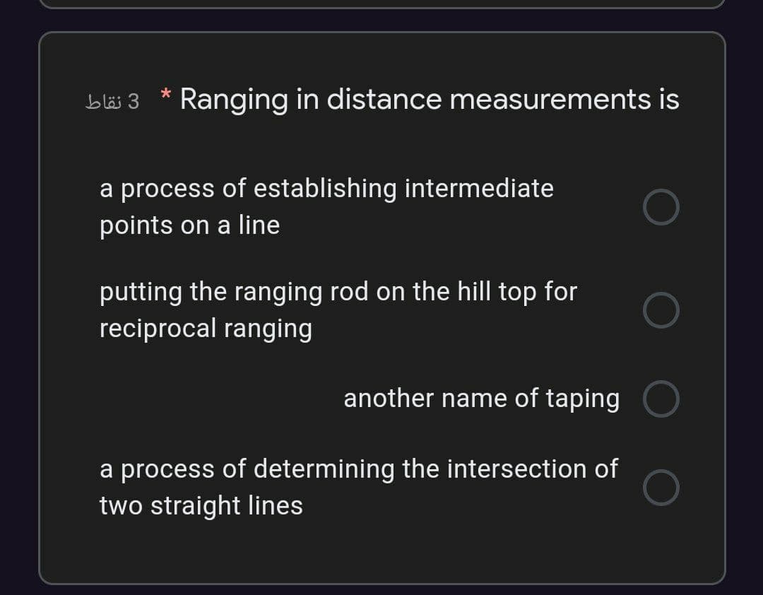 *
bläi 3
Ranging in distance measurements is
a process of establishing intermediate
points on a line
putting the ranging rod on the hill top for
reciprocal ranging
another name of taping
a process of determining the intersection of
two straight lines
