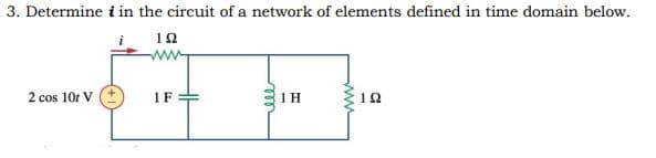 3. Determine i in the circuit of a network of elements defined in time domain below.
2 cos 10r V
1F

