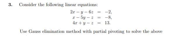 Consider the following linear equations:
2т - у- 62
— 5у - 2
4.x + y - z
3.
-2,
= -8,
13.
Use Gauss elimination method with partial pivoting to solve the above
