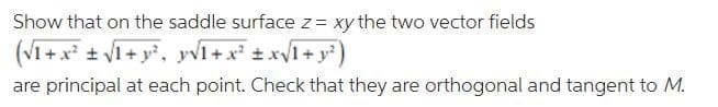 Show that on the saddle surface z= xy the two vector fields
(V1+x* + V1+ y, yvl+x + xV1+ y*)
are principal at each point. Check that they are orthogonal and tangent to M.
