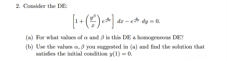 2. Consider the DE:
+
e
dx – e dy = 0.
(a) For what values of a and B is this DE a homogeneous DE?
(b) Use the values a, B you suggested in (a) and find the solution that
satisfies the initial condition y(1) = 0.
