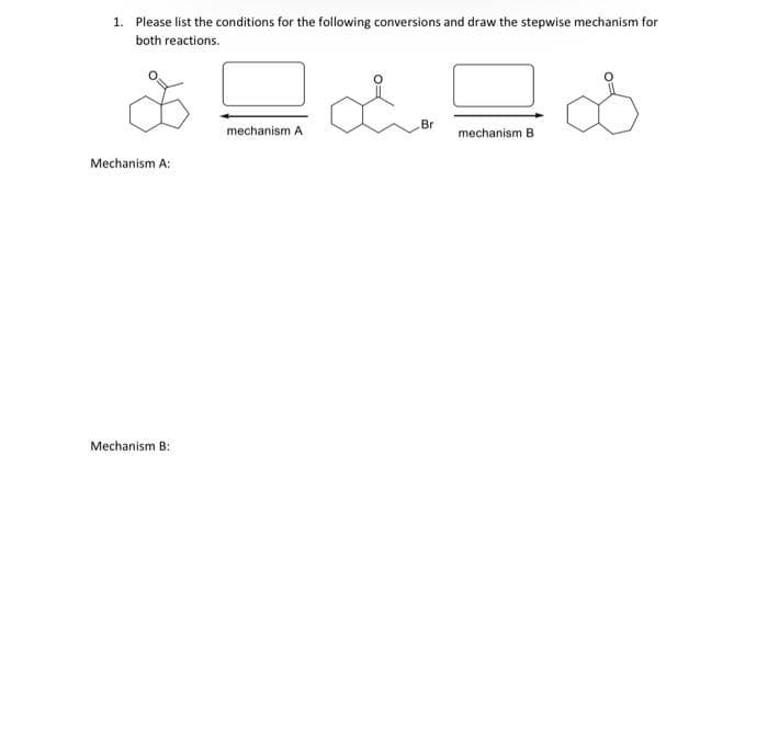 1. Please list the conditions for the following conversions and draw the stepwise mechanism for
both reactions.
Br
mechanism A
mechanism B
Mechanism A:
Mechanism B:
