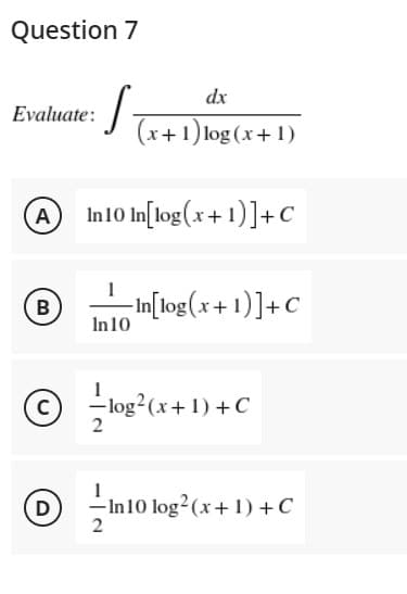 Question 7
Evaluate:
A
B
с
D
dx
S (x+1) log(x+1)
In 10 In[log(x+1)] + C
-In[log(x+1)] + C
In 10
= log² (x+1) + C
2
-In 10 log² (x + 1) + C
2