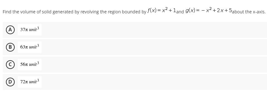 Find the volume of solid generated by revolving the region bounded by f(x) = x² + 1and g(x)= x² + 2x + 5about the x-axis.
-
(A) 37 unit 3
B) 63 unit3
56x unit ³
72x unit 3
D