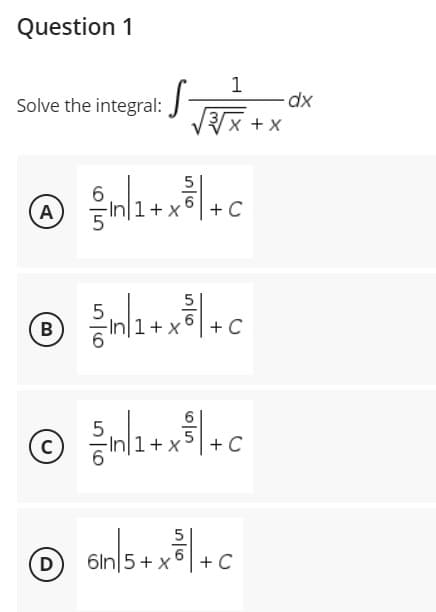 Question 1
1
Solve the integral: √√√x+x
X
@ ²³m/1+x²³/+c
A
C
{/in/1+x²³ | +C
B
© = ³√n/1+x²³1/+c
C
C
5
Gin|5+ x² +C
6
D
6In
dx