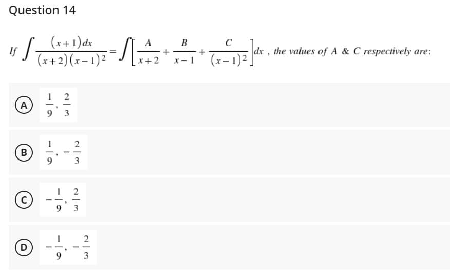 Question 14
If [_(x + 1) dx
S
A
B
C
D
(x+2)(x-1)²
2
93
-io
1
6.11
-
2
- -
3
1
-
9 3
9
2
-
3
A
M=4₂+
x + 2
B
C
+
(x-1)2
x-1
172 ]dx.
dx, the values of A & C respectively are: