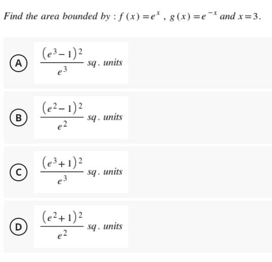 Find the area bounded by : f(x)=e*, g(x)=e* and x = 3.
A
(e³-1)²
e3
sq. units
(e²-1)²
sq. units
e2
(e³ + 1)²
e3
sq. units
(e²+ 1)²
e2
sq. units
B
C
D
