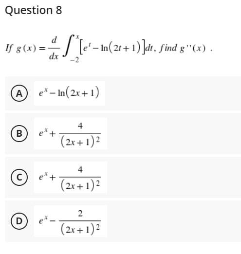 Question 8
d
If g (x) = -— ^ [e' - In(2t + 1) ]dt, find g''(x) .
dx
-2
A ex-In(2x+1)
4
B
et +
(2x + 1)2
4
et +
(2x + 1)²
2
(2x + 1)²
U
D