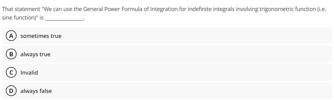 That statement "We can use the General Power Formula of Integration for indefinite integrals involving trigonometric function (i.e.
sine function)" is
A sometimes true
B) always true
C) Invalid
always false