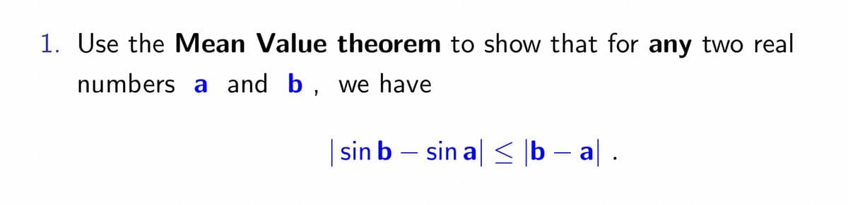 1. Use the Mean Value theorem to show that for any two real
numbers a and b, we have
sin b
—
sin a| ≤ │b − a| .