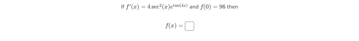 If f'(x) = 4 sec²(x)etan(4x) and f(0) = 96 then
f(x) =