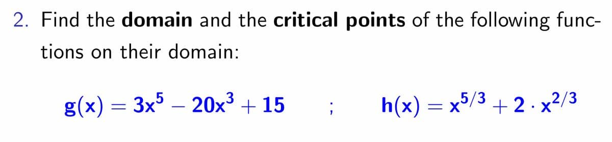 2. Find the domain and the critical points of the following func-
tions on their domain:
g(x) = 3x5 - 20x³ + 15
;
= x5/3 +2.x2/3
h(x) = x