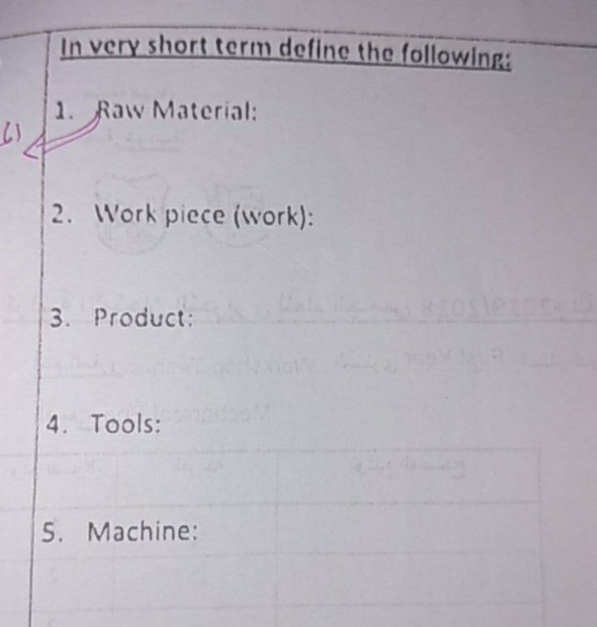 In very short term define the following:
1. Raw Material:
2. Work piece (work):
3. Product:
4. Tools:
5. Machine:
