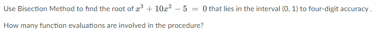Use Bisection Method to find the root of æ + 10x? – 5 = 0 that lies in the interval (0, 1) to four-digit accuracy .
How many function evaluations are involved in the procedure?

