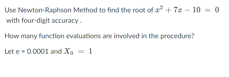 Use Newton-Raphson Method to find the root of x2 +7x – 10 = 0
with four-digit accuracy .
How many function evaluations are involved in the procedure?
Let e = 0.0001 and Xo = 1
