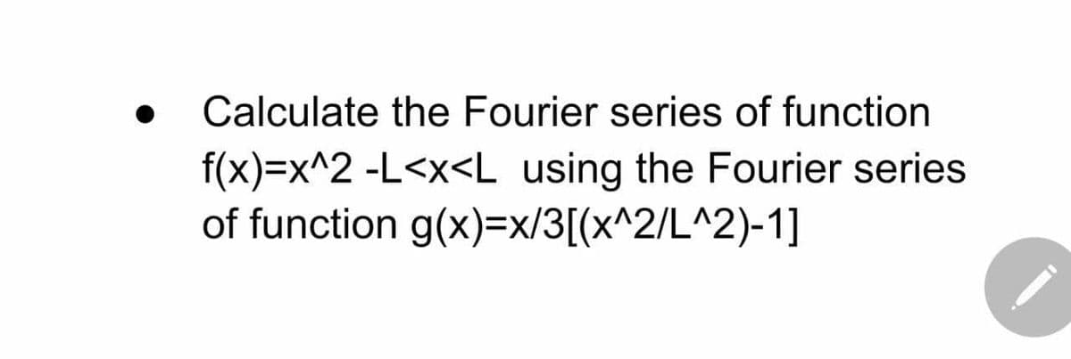 Calculate the Fourier series of function
f(x)=x^2 -L<x<L_using the Fourier series
of function g(x)=x/3[(x^2/L^2)-1]
