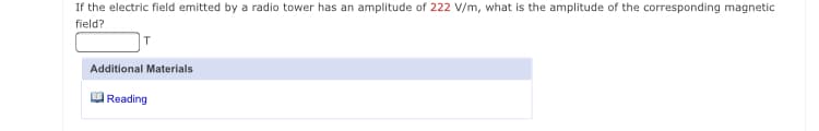 If the electric field emitted by a radio tower has an amplitude of 222 V/m, what is the amplitude of the corresponding magnetic
field?
Additional Materials
Reading
