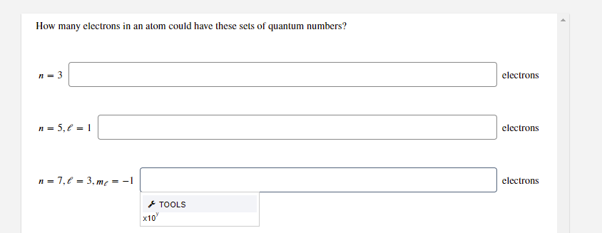 How many electrons in an atom could have these sets of quantum numbers?
n = 3
electrons
n = 5,€ = 1
electrons
n = 7,€ = 3, me = -1
electrons
* TOOLS
x10"
