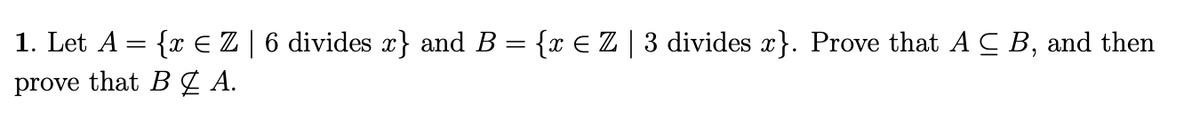 1. Let A = {x EZ | 6 divides x} and B = {x EZ| 3 divides }. Prove that A C B, and then
prove that B £ A.
