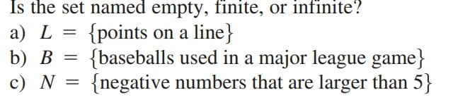 Is the set named empty, finite, or infinite?
{points on a line}
{baseballs used in a major league game}
{negative numbers that are larger than 5}
a) L =
b) В
c) N
%3D
