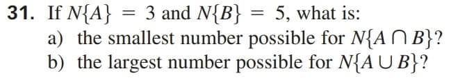 31. If N{A}
a) the smallest number possible for N{AN B}?
b) the largest number possible for N{A U B}?
3 and N{B}
5, what is:
