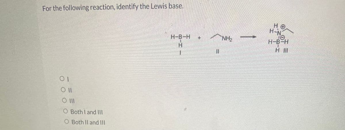 For the following reaction, identify the Lewis base.
01
Oll
O III
O Both I and III
O Both II and III
H-B-H
H
II
NH₂
HO
H-N
H-B-H
H 111