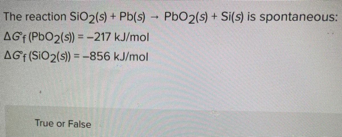The reaction SiO₂(s) + Pb(s) → PbO2(s) + Si(s) is spontaneous:
AGf (PbO₂(s)) = -217 kJ/mol
AGf (SiO2(s)) = -856 kJ/mol
True or False