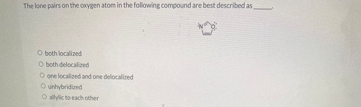 The lone pairs on the oxygen atom in the following compound are best described as
O both localized
O both delocalized
O one localized and one delocalized
O unhybridized
O allylic to each other
NO:
