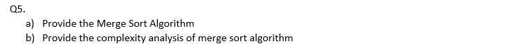 Q5.
a) Provide the Merge Sort Algorithm
b) Provide the complexity analysis of merge sort algorithm
