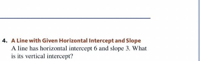 4. A Line with Given Horizontal Intercept and Slope
A line has horizontal intercept 6 and slope 3. What
is its vertical intercept?
