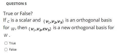 QUESTION 5
True or False?
If c is a scalar and {v,V2,V3} is an orthogonal basis
is a new orthogonal basis for
for
W.
then
{V1,V2,cV3}
W .
True
False

