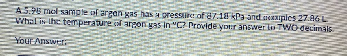A 5.98 mol sample of argon gas has a pressure of 87.18 kPa and occupies 27.86 L.
What is the temperature of argon gas in °C? Provide your answer to TWO decimals.
Your Answer:

