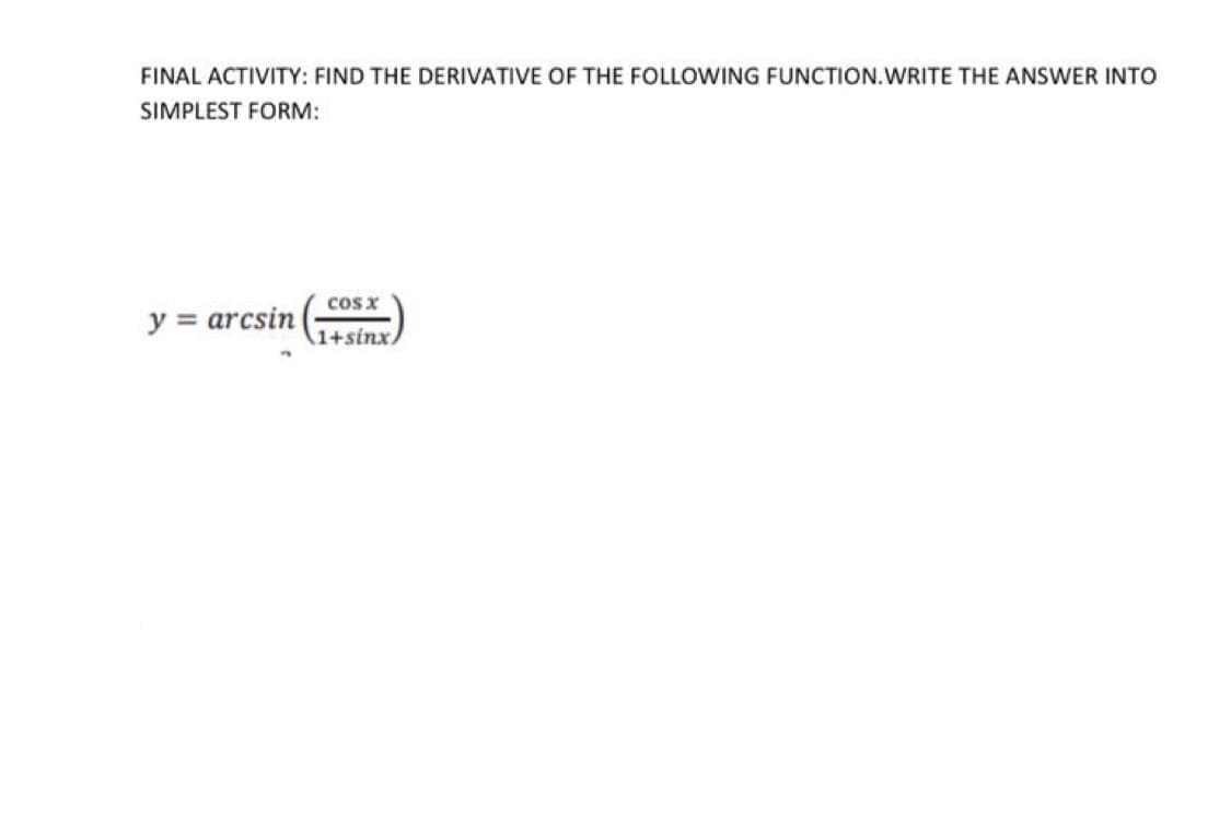 FINAL ACTIVITY: FIND THE DERIVATIVE OF THE FOLLOWING FUNCTION.WRITE THE ANSWER INTO
SIMPLEST FORM:
cos x
y = arcsin
1+sinx
