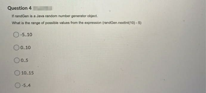 Question 4
If randGen is a Java random number generator object.
What is the range of possible values from the expression (randGen.nextint(10) - 5)
O-5.10
O0.10
O 0.5
O 10.15
O-5.4
