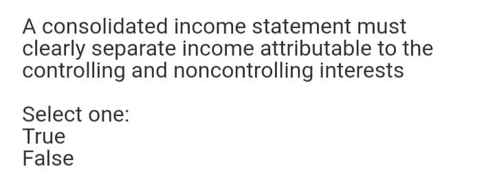 A consolidated income statement must
clearly separate income attributable to the
controlling and noncontrolling interests
Select one:
True
False
