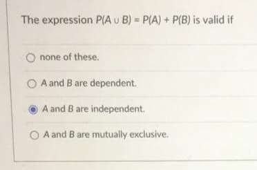 The expression P(A u B) = P(A) + P(B) is valid if
none of these.
O A and B are dependent.
A and B are independent.
A and B are mutually exclusive.
