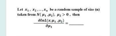 Let x1, X2,...,x, be a random sample of size (n)
taken from N( H1 42), Hz > 0, then
alnL(x;2)
