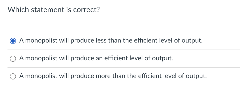 Which statement is correct?
A monopolist will produce less than the efficient level of output.
A monopolist will produce an efficient level of output.
O A monopolist will produce more than the efficient level of output.
