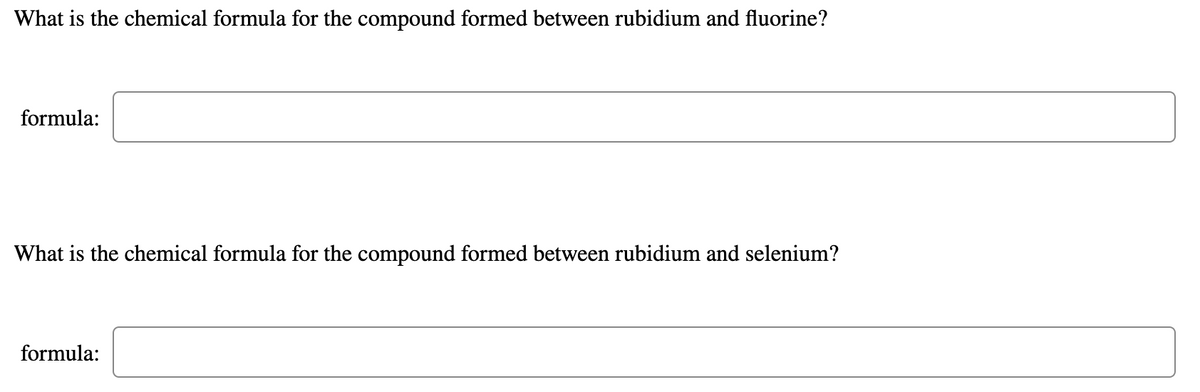 What is the chemical formula for the compound formed between rubidium and fluorine?
formula:
What is the chemical formula for the compound formed between rubidium and selenium?
formula:
