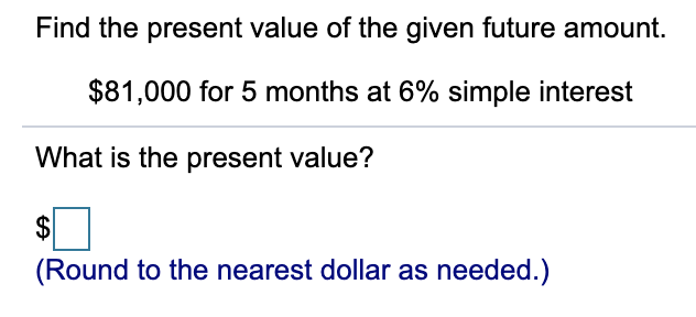 Find the present value of the given future amount.
$81,000 for 5 months at 6% simple interest
What is the present value?
2$
(Round to the nearest dollar as needed.)
