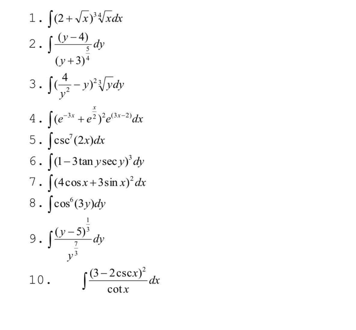 1. [(2+Jxt/xdx
2.0-4, dy
(y+3)+
4
3.
4. [(e-3* +e? )²e3x=2)dx
5. [csc'(2x)dx
6. (1-3tan ysec y)' dy
7. [(4cosx+3sin x)°dx
8. ſcos°(3y)dy
(у — 5)*
9. [º-5) dy
[8-2cscx)²
(3 –
10.
cotx
