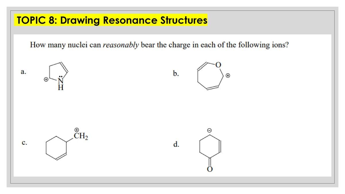 TOPIC 8: Drawing Resonance Structures
How many nuclei can reasonably bear the charge in each of the following ions?
b.
a.
H.
CH2
d.
с.
(+
