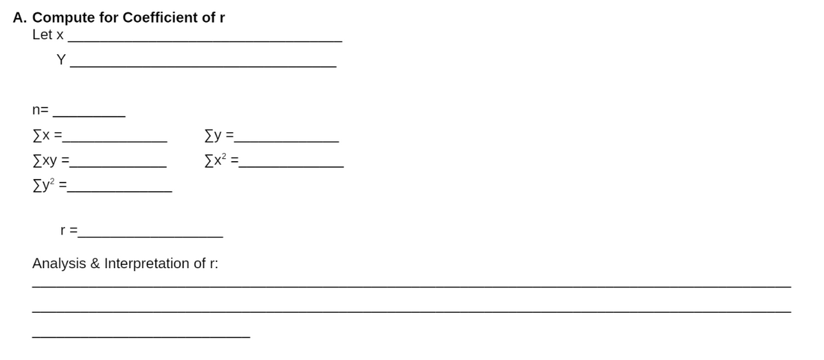 A. Compute for Coefficient of r
Let x
ΣΥ Ξ
[x² =
r =
Analysis & Interpretation of r:
Y
n=
[x =
[xy =
[y² =