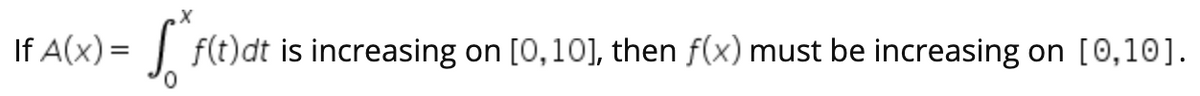 If A(x) =
f(t)dt is increasing
on [0,10], then f(x) must be increasing
on [0,10].
