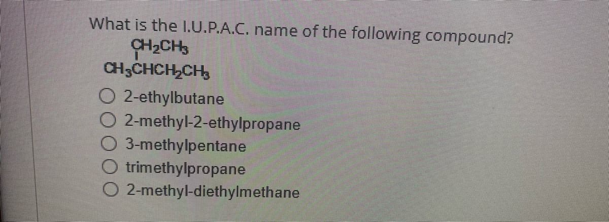 What is the I.U.P.A.C. name of the following compound?
CH₂CH3
CH3CHCH₂CH₂
2-ethylbutane
2-methyl-2-ethylpropane
3-methylpentane
trimethylpropane
O 2-methyl-diethylmethane