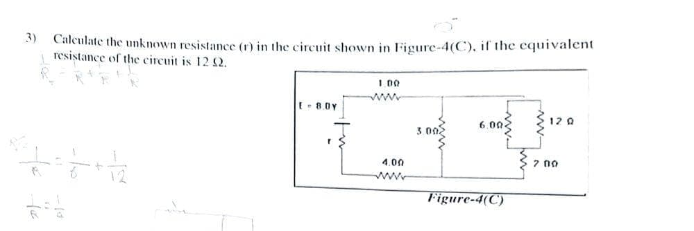 3)
Calculate the unknown resistance (r) in the circuit shown in Figure-4(C), if the equivalent
resistance of the circuit is 12 2.
I 00
www
E- 8.0Y
6.002
12 A
3 005
4.00
7 00
www
Figure-4(C)
