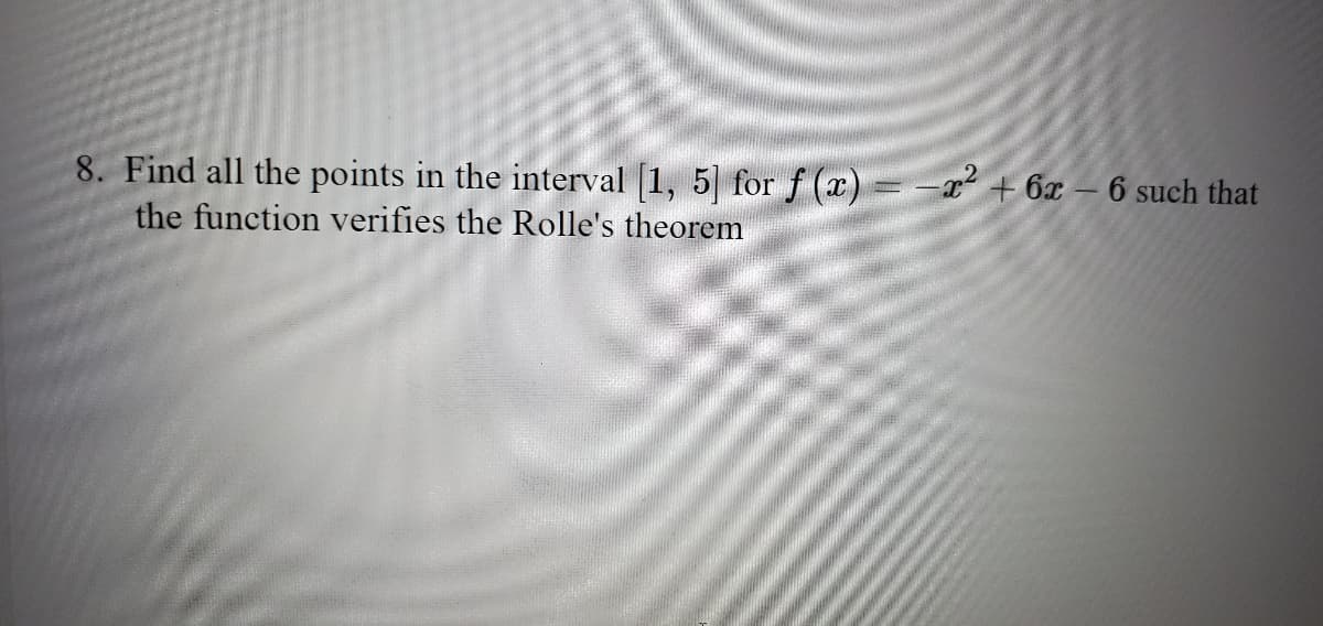 8. Find all the points in the interval [1, 5| for f (x) = -x + 6x – 6 such that
the function verifies the Rolle's theorem
