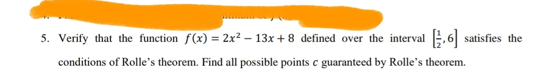 5. Verify that the function f(x) = 2x² – 13x + 8 defined over the interval E, 6 satisfies the
%3D
conditions of Rolle's theorem. Find all possible points c guaranteed by Rolle's theorem.
