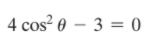 4 cos? 0 – 3 = 0
