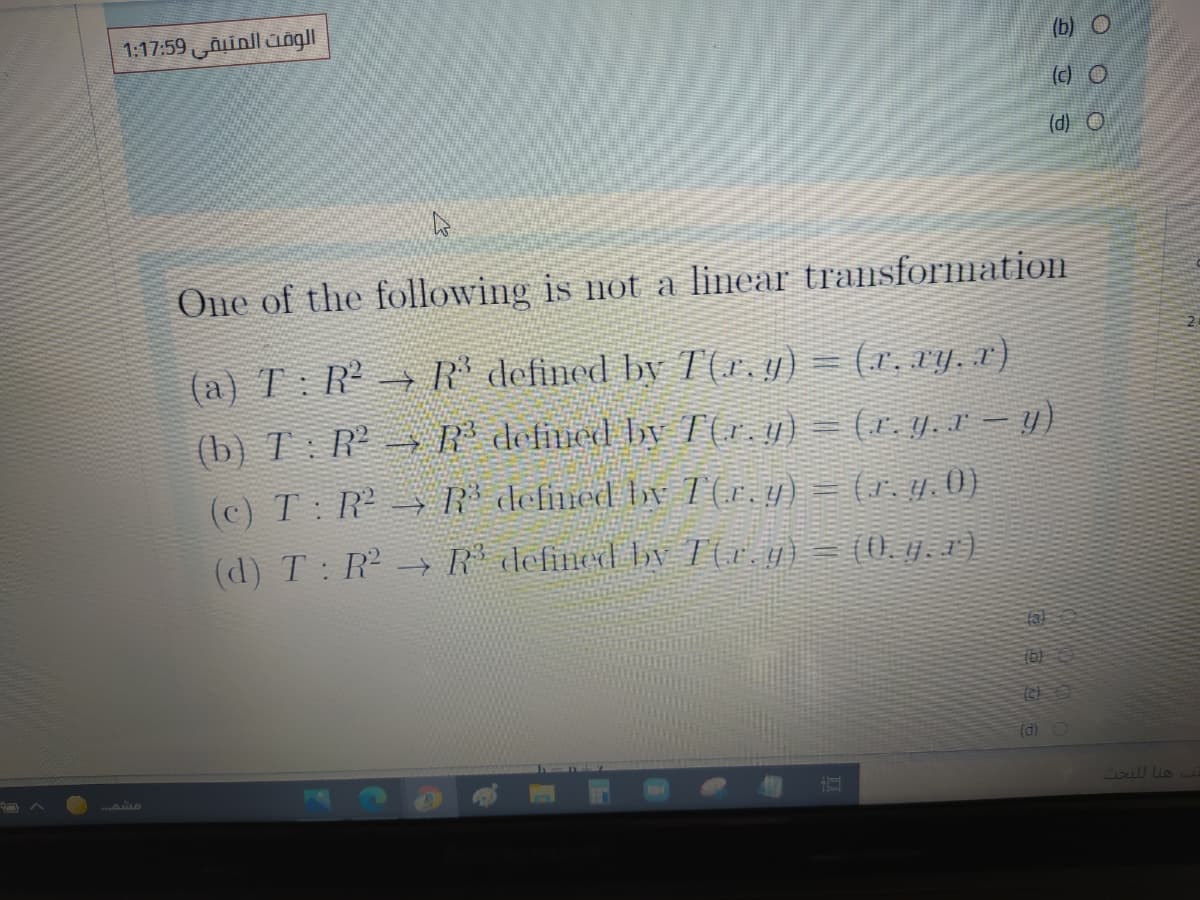 الومت المتبقی 1:17:59
(c) O
(d) O
One of the following is not a linear transformation
(a) T: R R' defined by T(r. y) = (x. xy, x)
(b) T : R² → R defiued by T(1.y) = (r. . I – y)
(c) T: R=> R° defned b¥ 7(r.y) = (1, y. 0)
(d) T: R → R defined laN I(r.g)= (0. y.1)
fal
(b)
(c) O
(d) O
Csell lis
